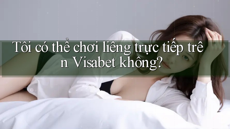 Tôi có thể chơi liêng trực tiếp trên Visabet không?