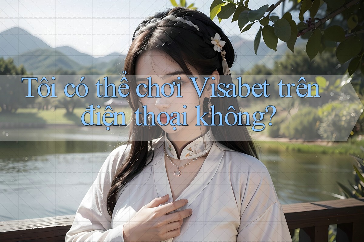 Tôi có thể chơi Visabet trên điện thoại không?