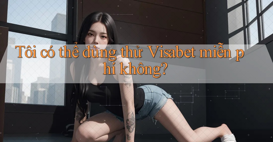 Tôi có thể dùng thử Visabet miễn phí không? Tôi có thể dùng thử Visabet miễn phí không?