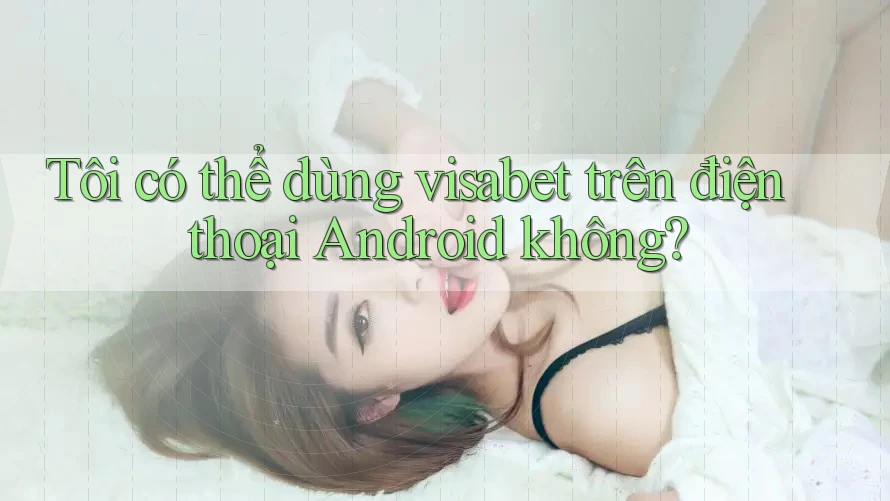 Tôi có thể dùng visabet trên điện thoại Android không? Tôi có thể dùng visabet trên điện thoại Android không?
