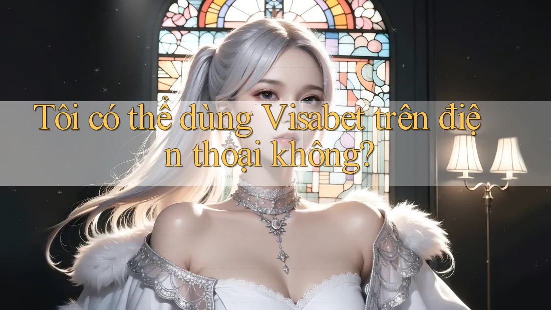 Tôi có thể dùng Visabet trên điện thoại không? Tôi có thể dùng Visabet trên điện thoại không?