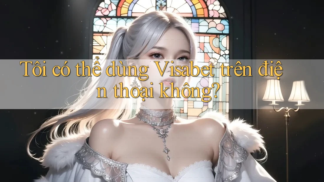 Tôi có thể dùng Visabet trên điện thoại không?