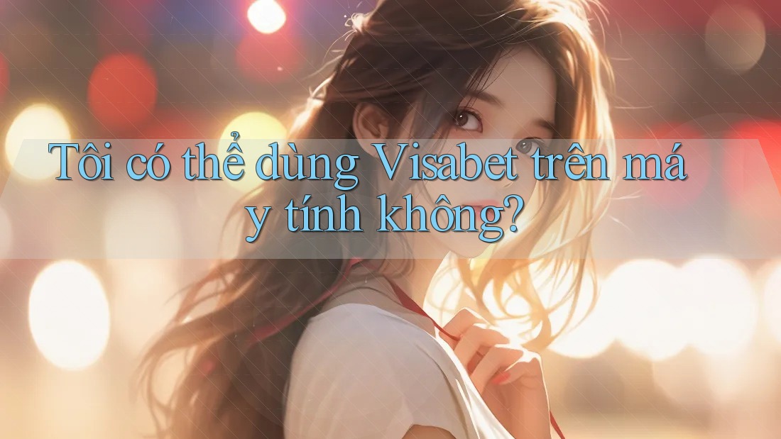 Tôi có thể dùng Visabet trên máy tính không? Tôi có thể dùng Visabet trên máy tính không?