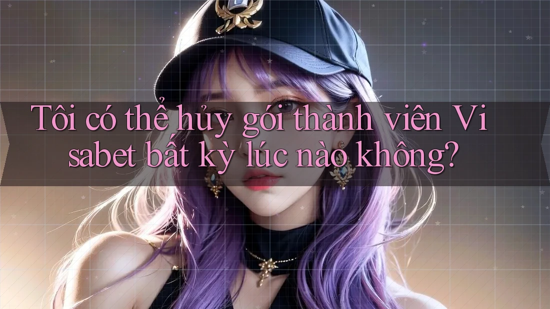 Tôi có thể hủy gói thành viên Visabet bất kỳ lúc nào không?