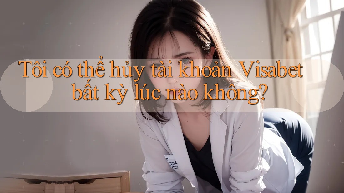 Tôi có thể hủy tài khoản Visabet bất kỳ lúc nào không? Tôi có thể hủy tài khoản Visabet bất kỳ lúc nào không?