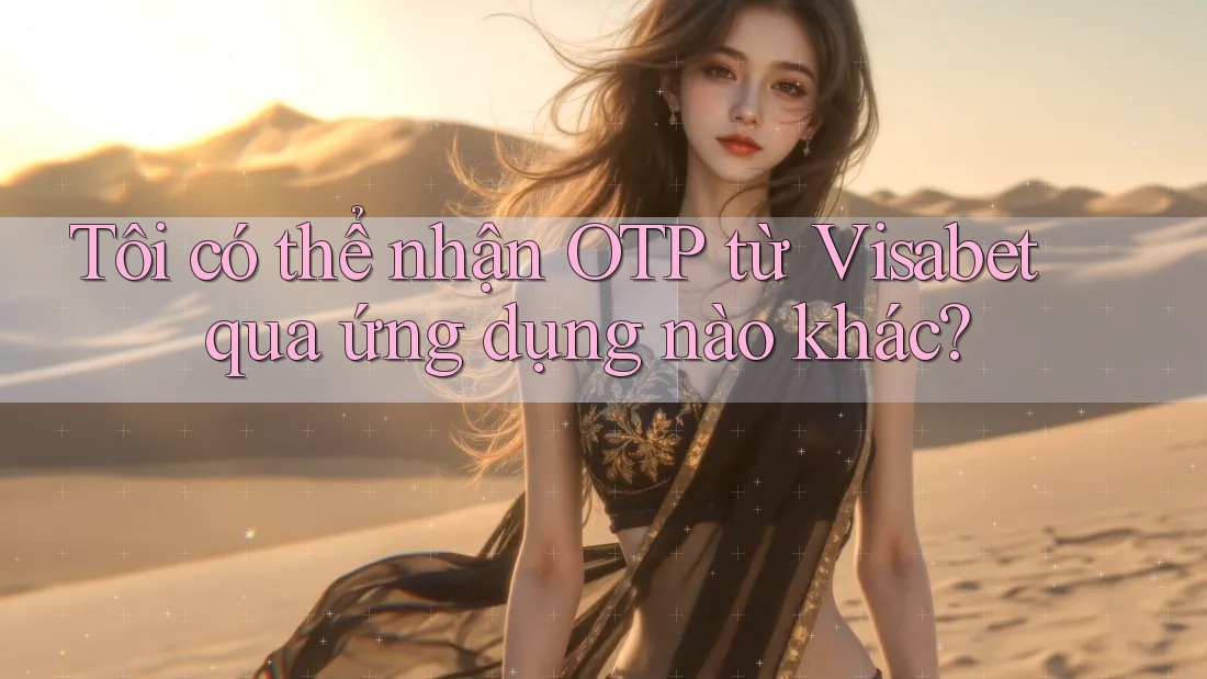 Tôi có thể nhận OTP từ Visabet qua ứng dụng nào khác?
