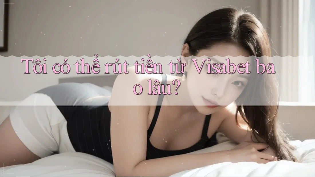 Tôi có thể rút tiền từ Visabet bao lâu?