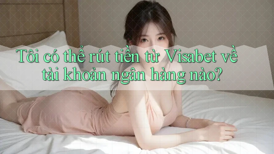 Tôi có thể rút tiền từ Visabet về tài khoản ngân hàng nào? Tôi có thể rút tiền từ Visabet về tài khoản ngân hàng nào?