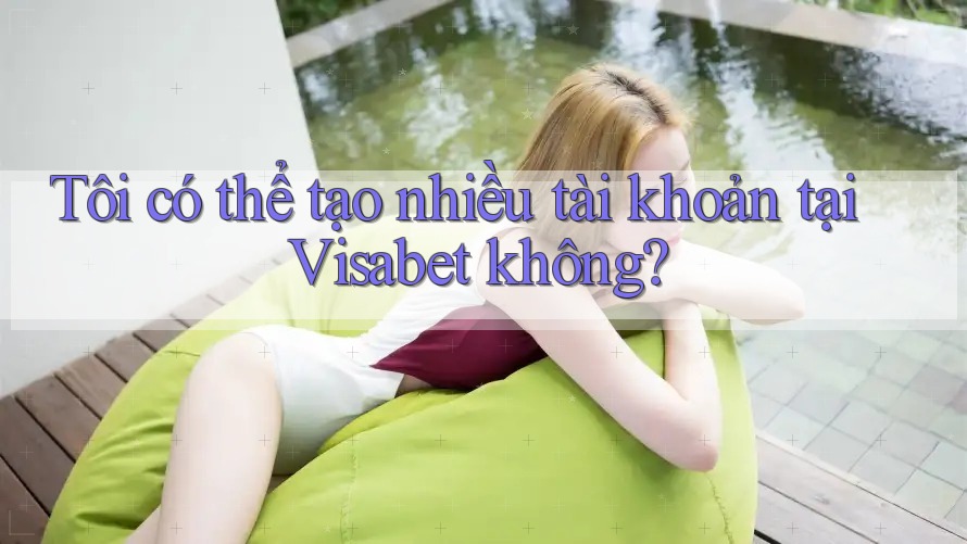 Tôi có thể tạo nhiều tài khoản tại Visabet không? Tôi có thể tạo nhiều tài khoản tại Visabet không?