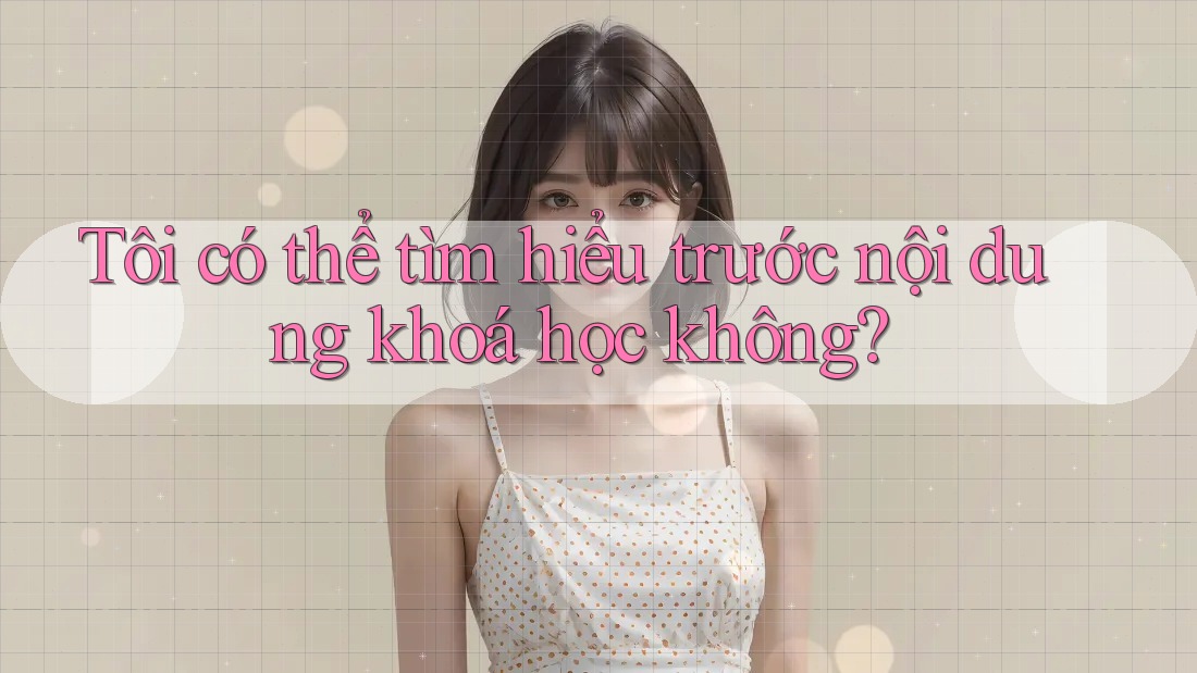 Tôi có thể tìm hiểu trước nội dung khoá học không? Tôi có thể tìm hiểu trước nội dung khoá học không?