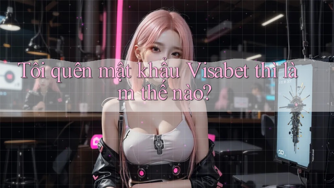 Tôi quên mật khẩu Visabet thì làm thế nào? Tôi quên mật khẩu Visabet thì làm thế nào?