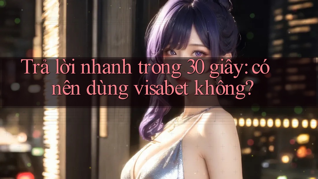 Trả lời nhanh trong 30 giây: có nên dùng visabet không? Trả lời nhanh trong 30 giây: có nên dùng visabet không?