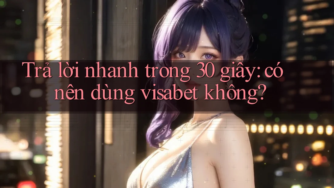 Trả lời nhanh trong 30 giây: có nên dùng visabet không?