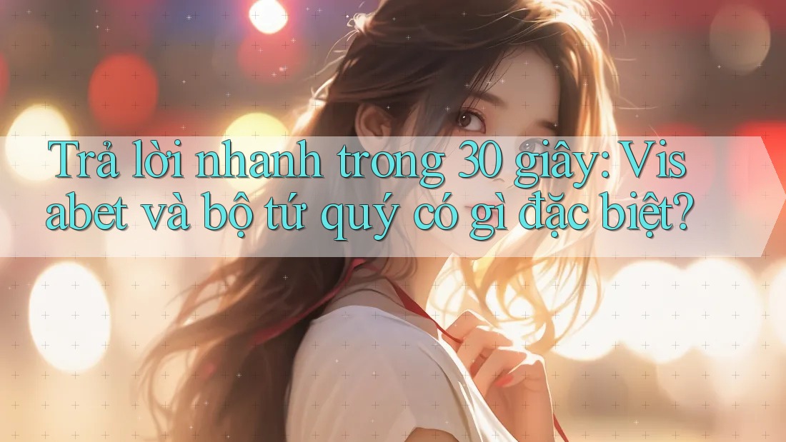 Trả lời nhanh trong 30 giây: Visabet và bộ tứ quý có gì đặc biệt? Trả lời nhanh trong 30 giây: Visabet và bộ tứ quý có gì đặc biệt?
