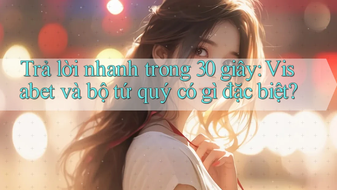 Trả lời nhanh trong 30 giây: Visabet và bộ tứ quý có gì đặc biệt?