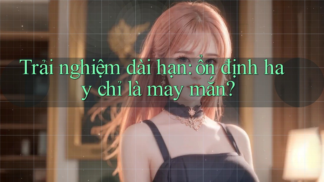 Trải nghiệm dài hạn: ổn định hay chỉ là may mắn?