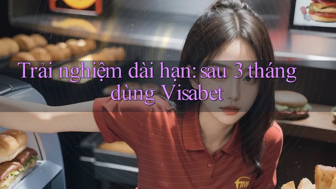 Trải nghiệm dài hạn: sau 3 tháng dùng Visabet Trải nghiệm dài hạn: sau 3 tháng dùng Visabet