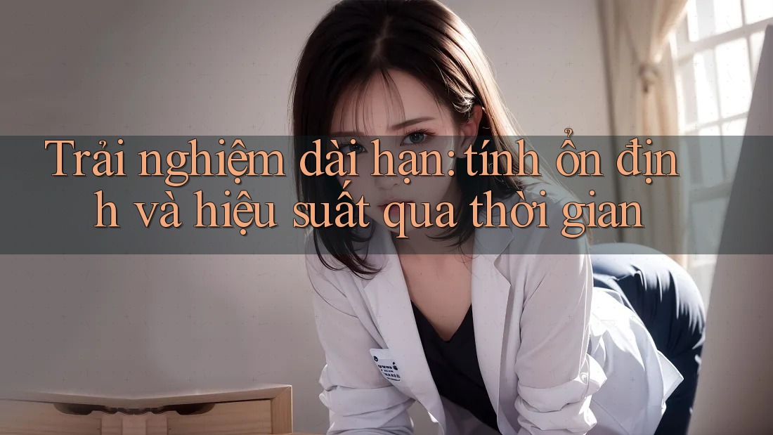 Trải nghiệm dài hạn: tính ổn định và hiệu suất qua thời gian Trải nghiệm dài hạn: tính ổn định và hiệu suất qua thời gian