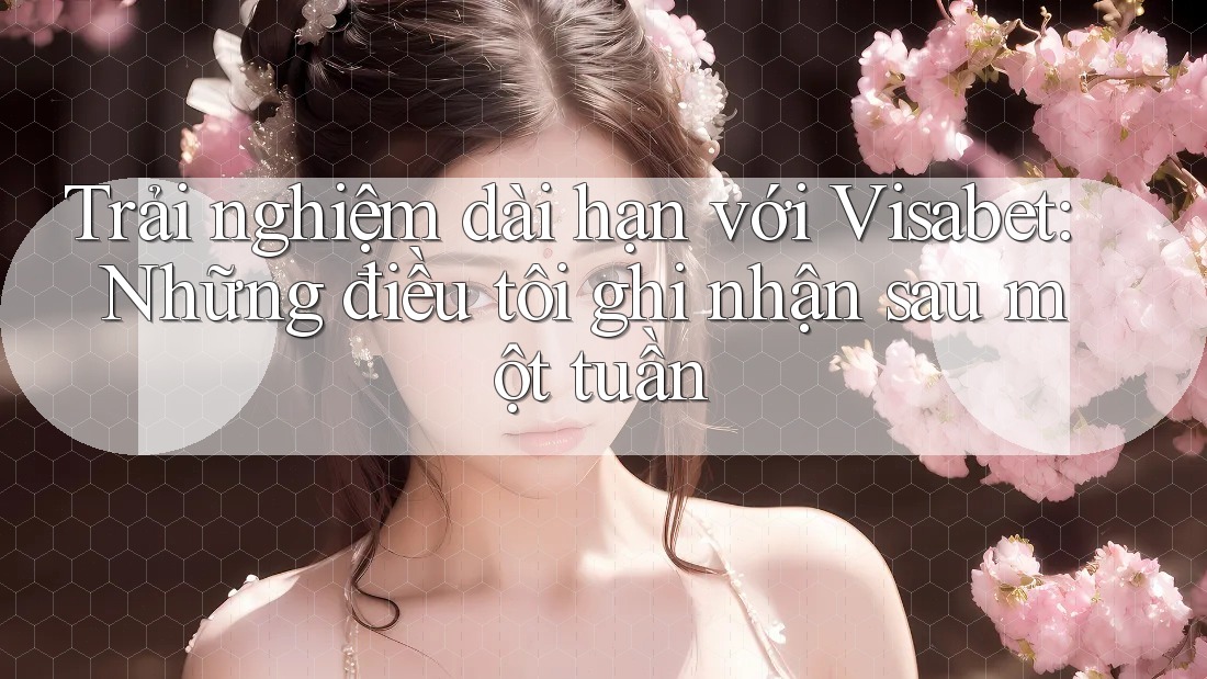 Trải nghiệm dài hạn với Visabet: Những điều tôi ghi nhận sau một tuần