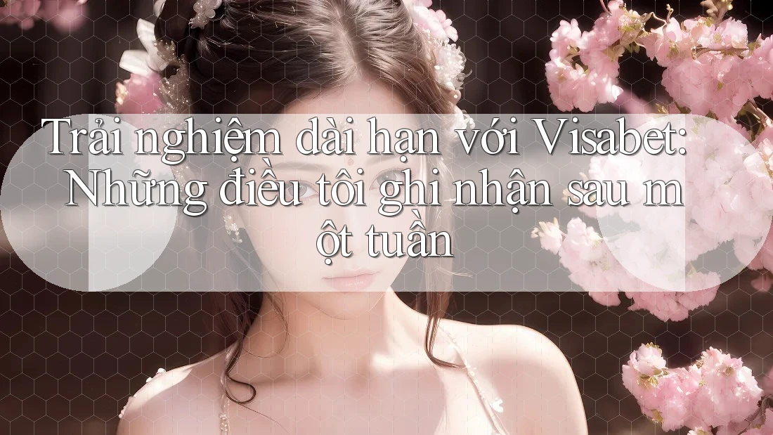 Trải nghiệm dài hạn với Visabet: Những điều tôi ghi nhận sau một tuần