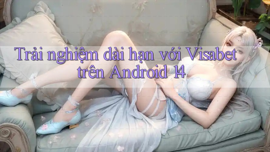 Trải nghiệm dài hạn với Visabet trên Android 14 Trải nghiệm dài hạn với Visabet trên Android 14