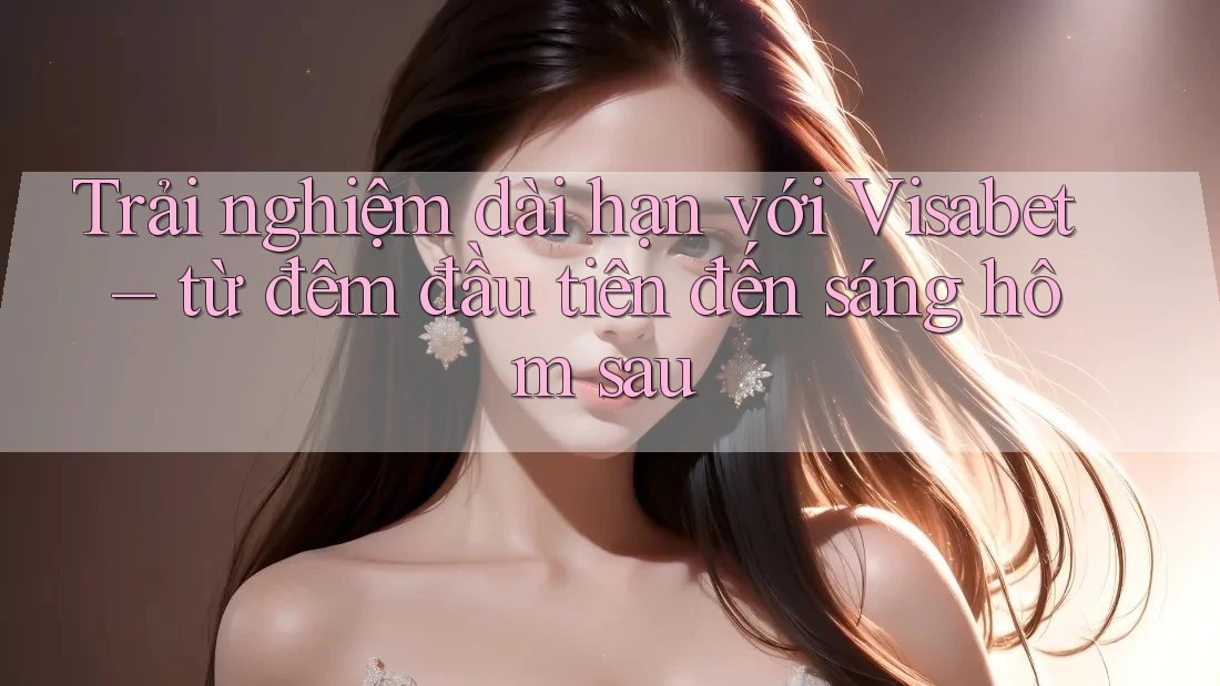 Trải nghiệm dài hạn với Visabet – từ đêm đầu tiên đến sáng hôm sau