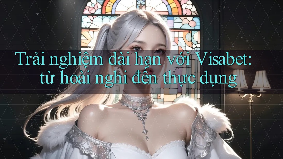 Trải nghiệm dài hạn với Visabet: từ hoài nghi đến thực dụng