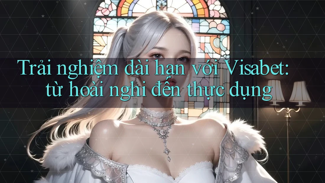 Trải nghiệm dài hạn với Visabet: từ hoài nghi đến thực dụng