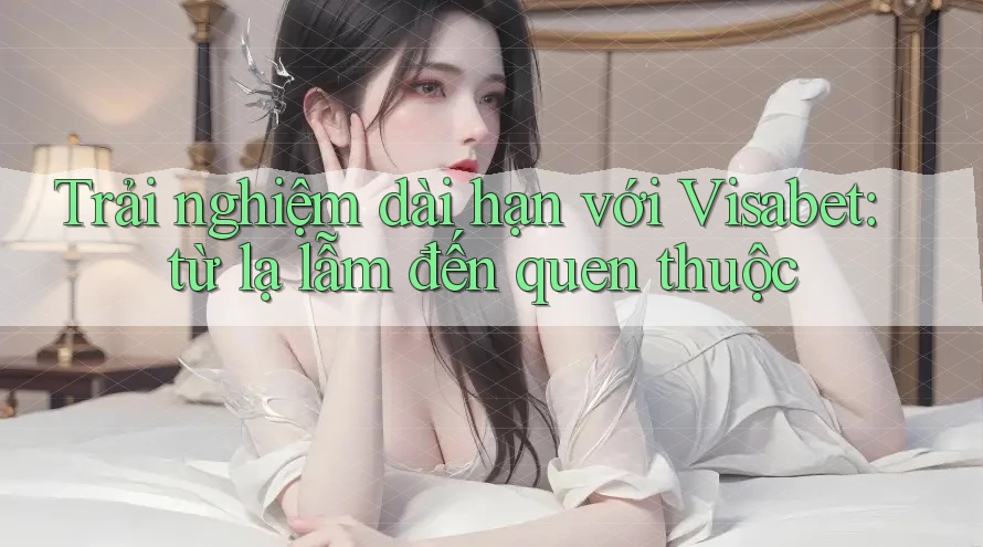 Trải nghiệm dài hạn với Visabet: từ lạ lẫm đến quen thuộc Trải nghiệm dài hạn với Visabet: từ lạ lẫm đến quen thuộc