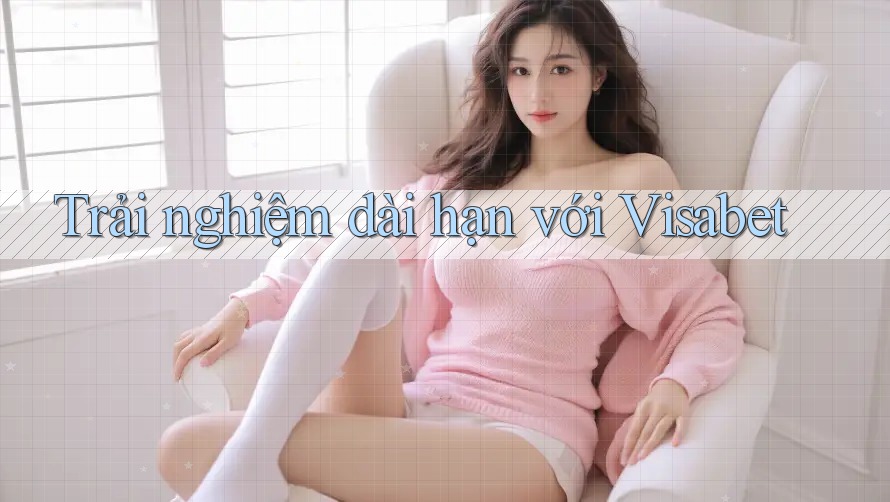 Trải nghiệm dài hạn với Visabet Trải nghiệm dài hạn với Visabet