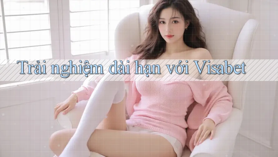 Trải nghiệm dài hạn với Visabet Trải nghiệm dài hạn với Visabet