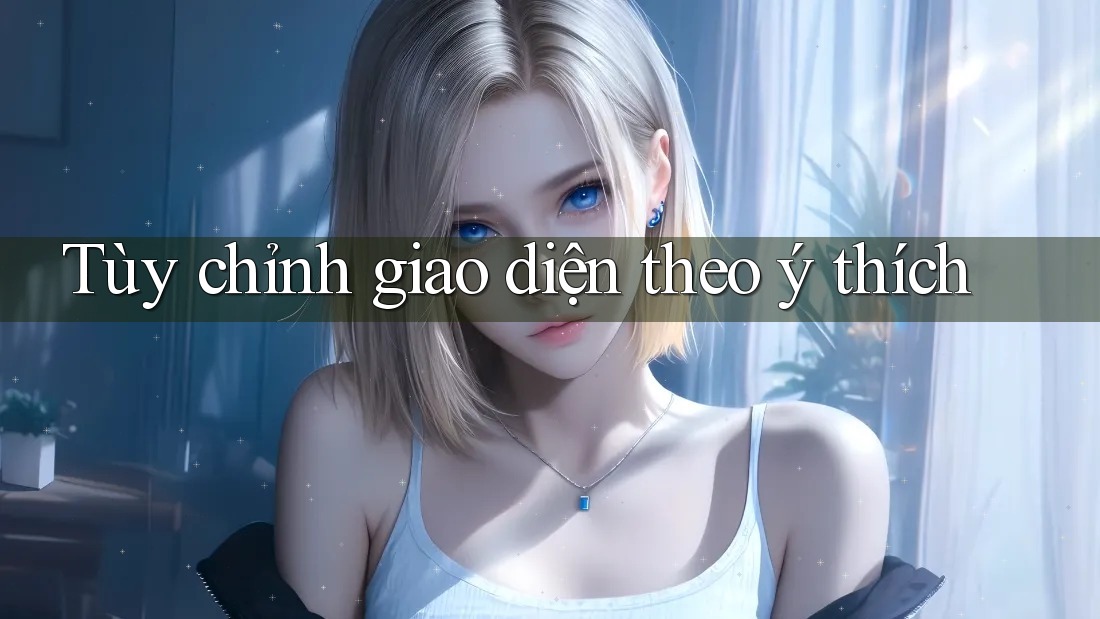 Tùy chỉnh giao diện theo ý thích Tùy chỉnh giao diện theo ý thích