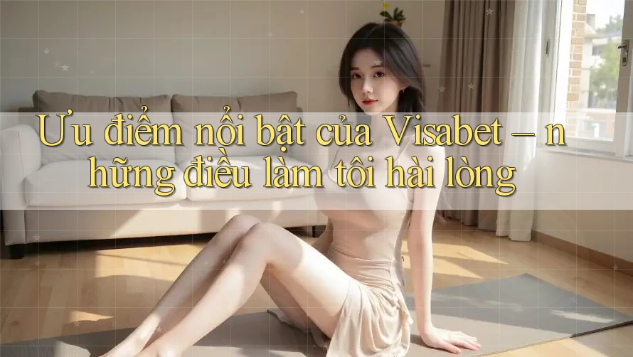 Ưu điểm nổi bật của Visabet – những điều làm tôi hài lòng