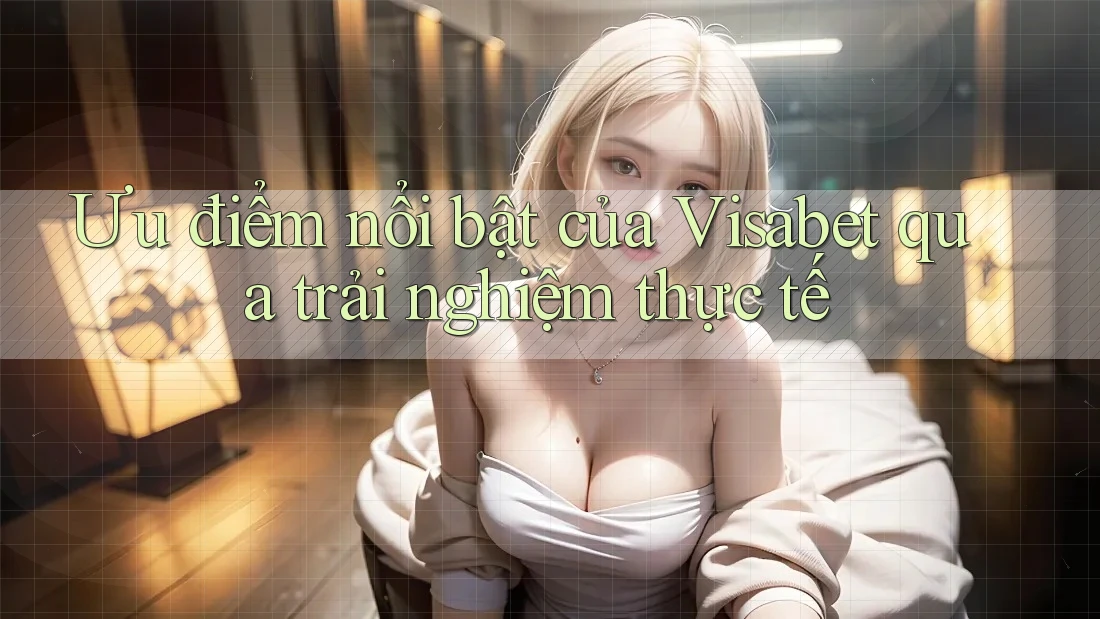 Ưu điểm nổi bật của Visabet qua trải nghiệm thực tế