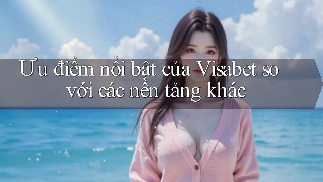 Ưu điểm nổi bật của Visabet so với các nền tảng khác Ưu điểm nổi bật của Visabet so với các nền tảng khác