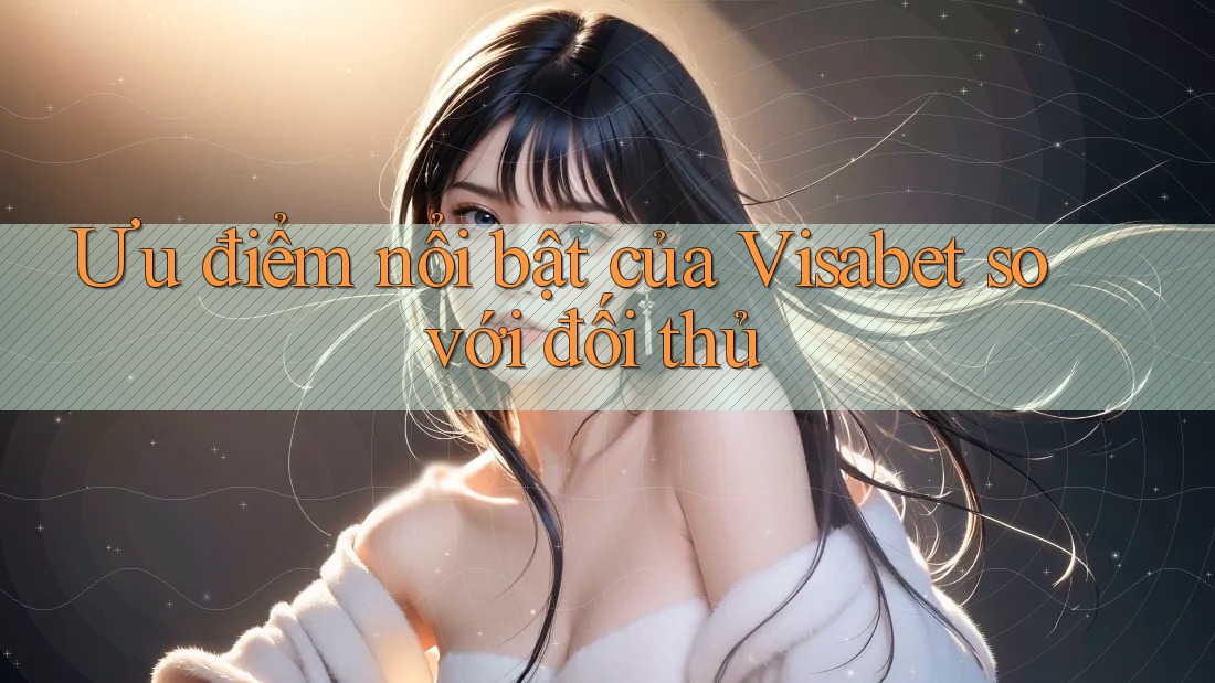 Ưu điểm nổi bật của Visabet so với đối thủ