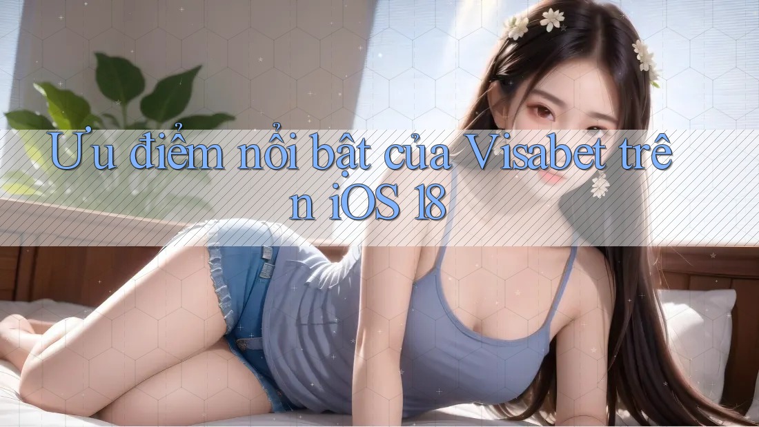 Ưu điểm nổi bật của Visabet trên iOS 18 Ưu điểm nổi bật của Visabet trên iOS 18