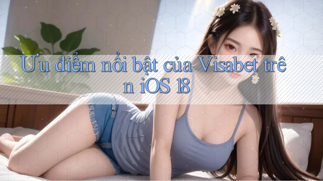 Ưu điểm nổi bật của Visabet trên iOS 18