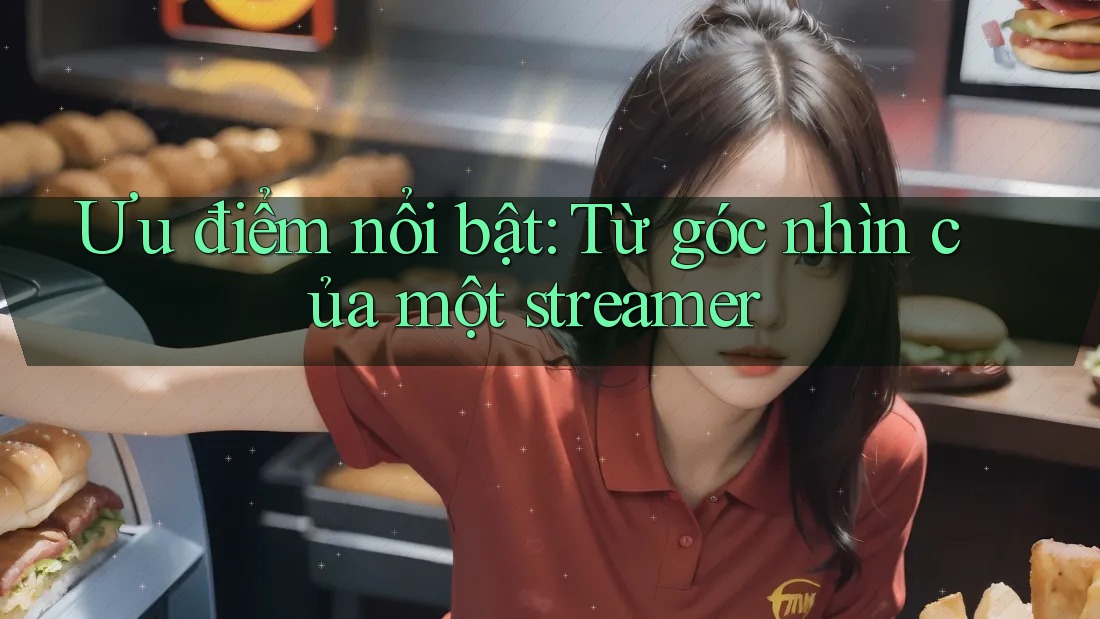 Ưu điểm nổi bật: Từ góc nhìn của một streamer Ưu điểm nổi bật: Từ góc nhìn của một streamer