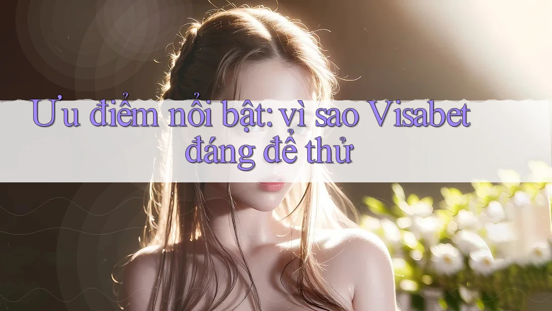 Ưu điểm nổi bật: vì sao Visabet đáng để thử
