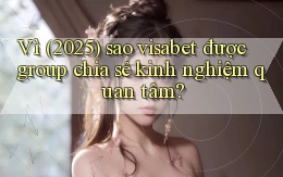 Vì (2025) sao visabet được group chia sẻ kinh nghiệm quan tâm