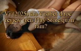 Vì (2025) sao Visabet được review trên Play Store quan tâm