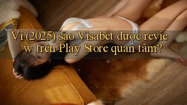 Vì (2025) sao Visabet được review trên Play Store quan tâm