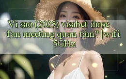Vì sao (2025) visabet được fan meeting quan tâm wifi 5GHz