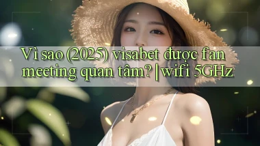 Vì sao (2025) visabet được fan meeting quan tâm wifi 5GHz