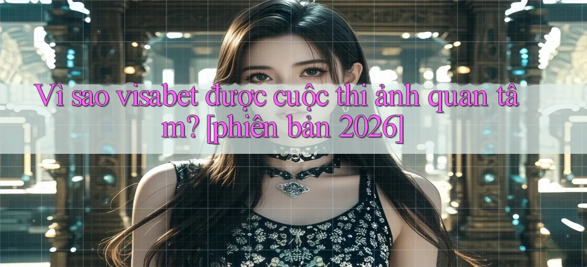 Vì sao visabet được cuộc thi ảnh quan tâm [phiên bản 2026]