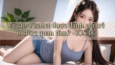 Vì sao Visabet được đánh giá trên store quan tâm   iOS 18