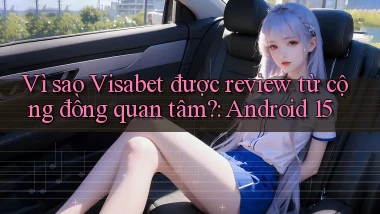 Vì sao Visabet được review từ cộng đồng quan tâm Android 15
