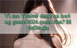 Vì sao Visabet được xu hướng game 2026 quan tâm BlueStacks