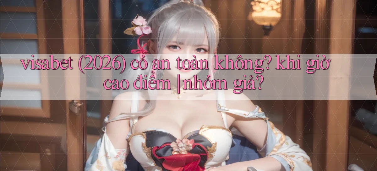 visabet (2026) có an toàn không khi giờ cao điểm nhóm giả